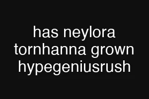 has neylora tornhanna grown hypegeniusrush
